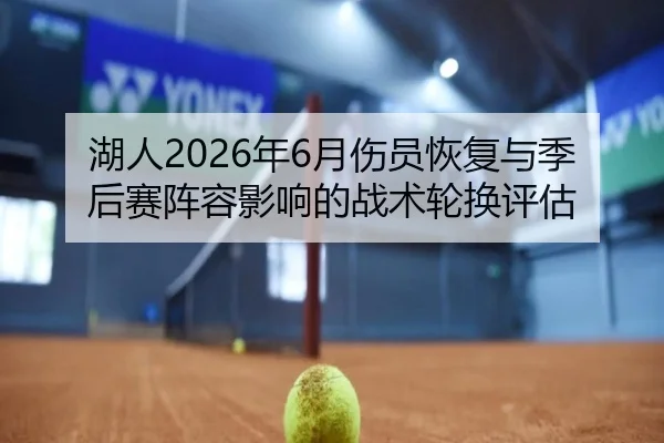 湖人2026年6月伤员恢复与季后赛阵容影响的战术轮换评估